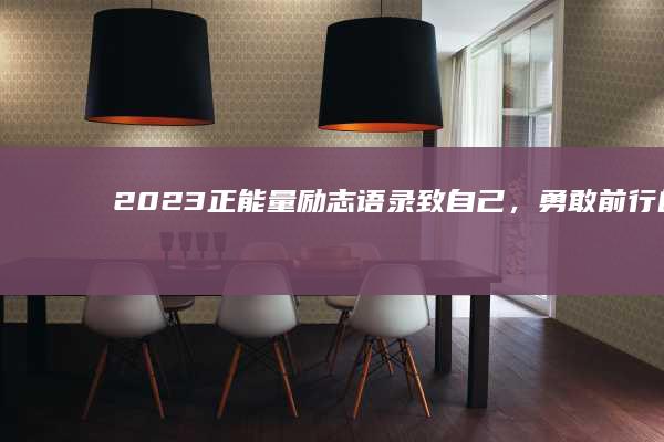 2023正能量励志语录：致自己，勇敢前行的力量短句大全